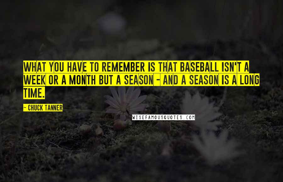 Chuck Tanner Quotes: What you have to remember is that baseball isn't a week or a month but a season - and a season is a long time.