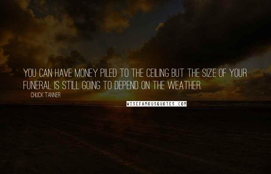 Chuck Tanner Quotes: You can have money piled to the ceiling but the size of your funeral is still going to depend on the weather.