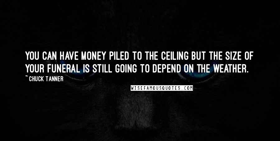 Chuck Tanner Quotes: You can have money piled to the ceiling but the size of your funeral is still going to depend on the weather.