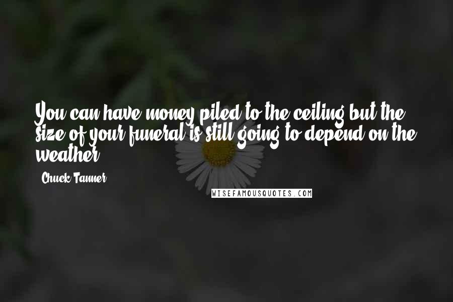 Chuck Tanner Quotes: You can have money piled to the ceiling but the size of your funeral is still going to depend on the weather.