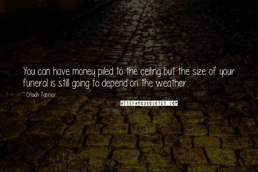 Chuck Tanner Quotes: You can have money piled to the ceiling but the size of your funeral is still going to depend on the weather.