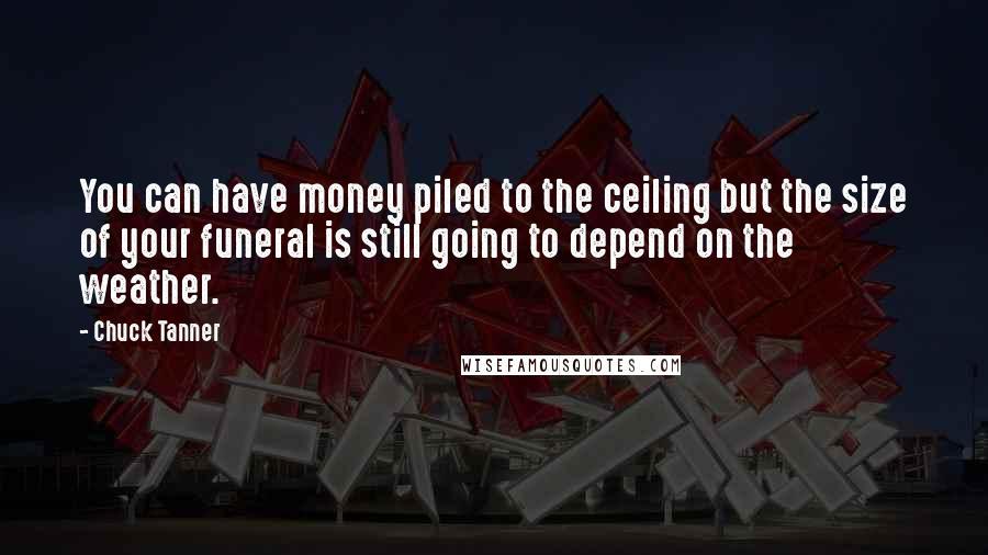 Chuck Tanner Quotes: You can have money piled to the ceiling but the size of your funeral is still going to depend on the weather.