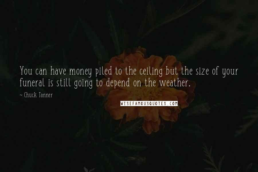 Chuck Tanner Quotes: You can have money piled to the ceiling but the size of your funeral is still going to depend on the weather.