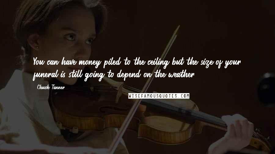 Chuck Tanner Quotes: You can have money piled to the ceiling but the size of your funeral is still going to depend on the weather.