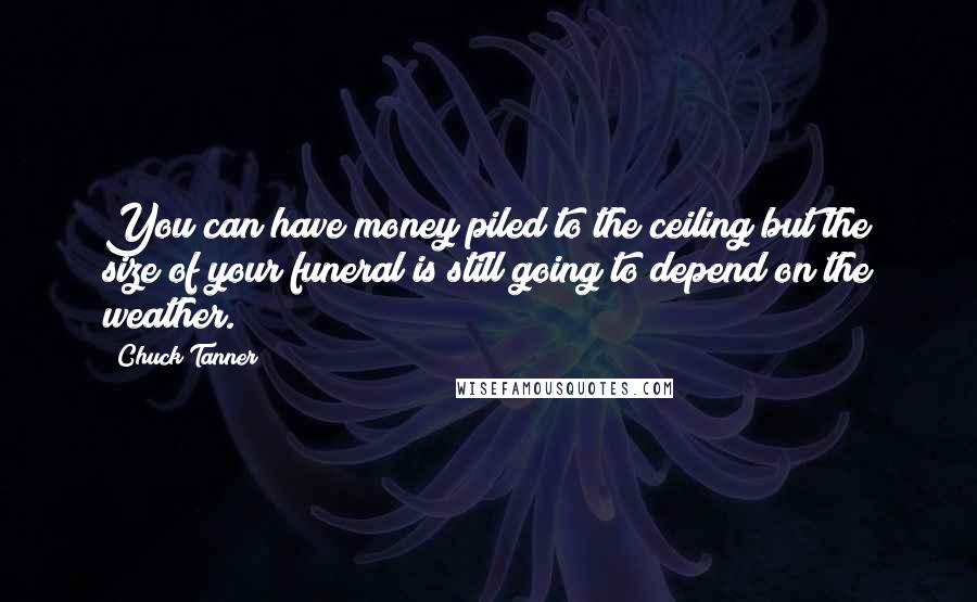 Chuck Tanner Quotes: You can have money piled to the ceiling but the size of your funeral is still going to depend on the weather.