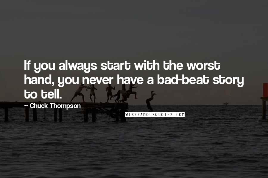 Chuck Thompson Quotes: If you always start with the worst hand, you never have a bad-beat story to tell.