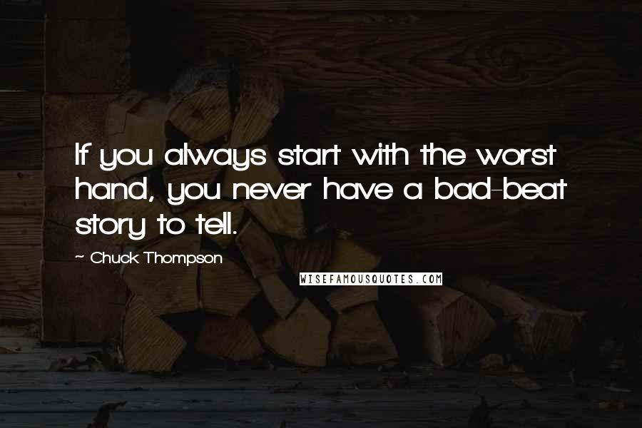 Chuck Thompson Quotes: If you always start with the worst hand, you never have a bad-beat story to tell.