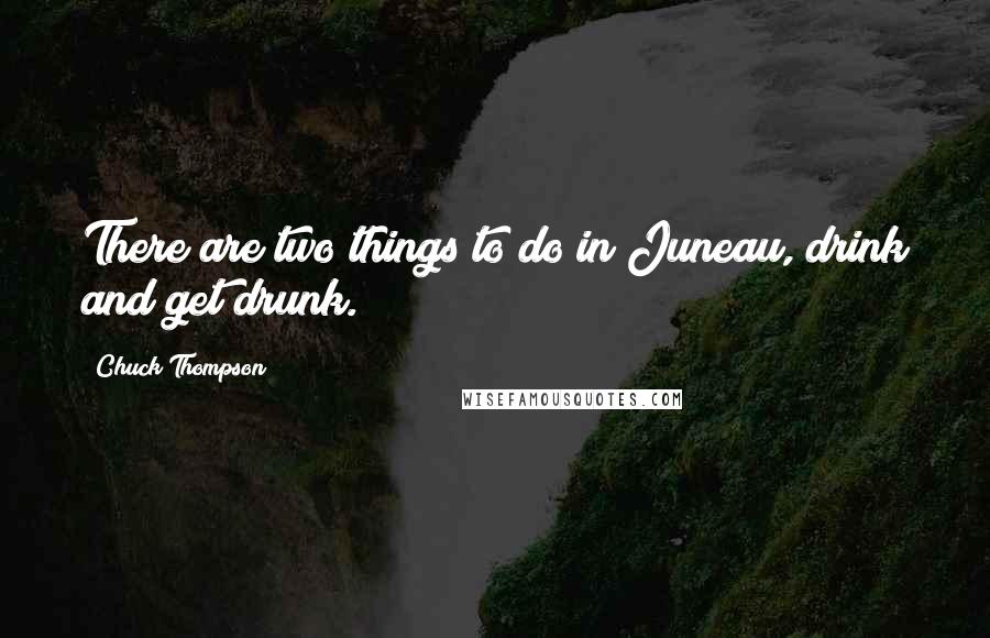 Chuck Thompson Quotes: There are two things to do in Juneau, drink and get drunk.