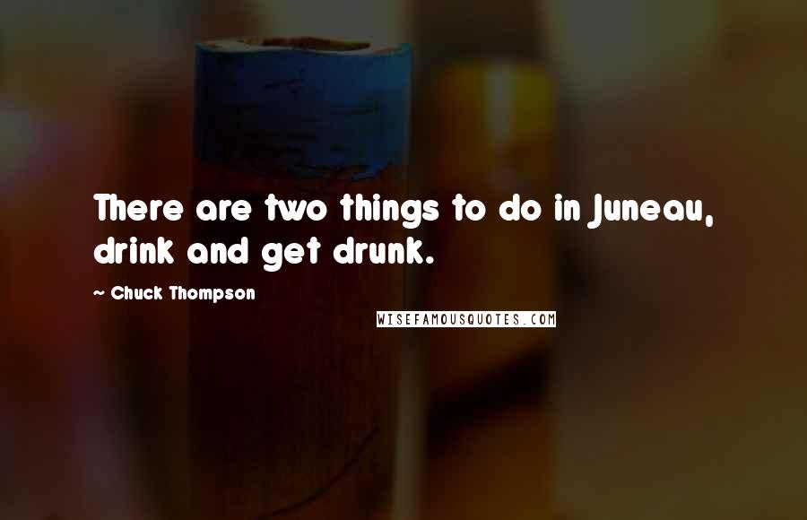 Chuck Thompson Quotes: There are two things to do in Juneau, drink and get drunk.