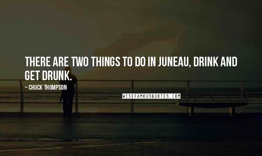 Chuck Thompson Quotes: There are two things to do in Juneau, drink and get drunk.