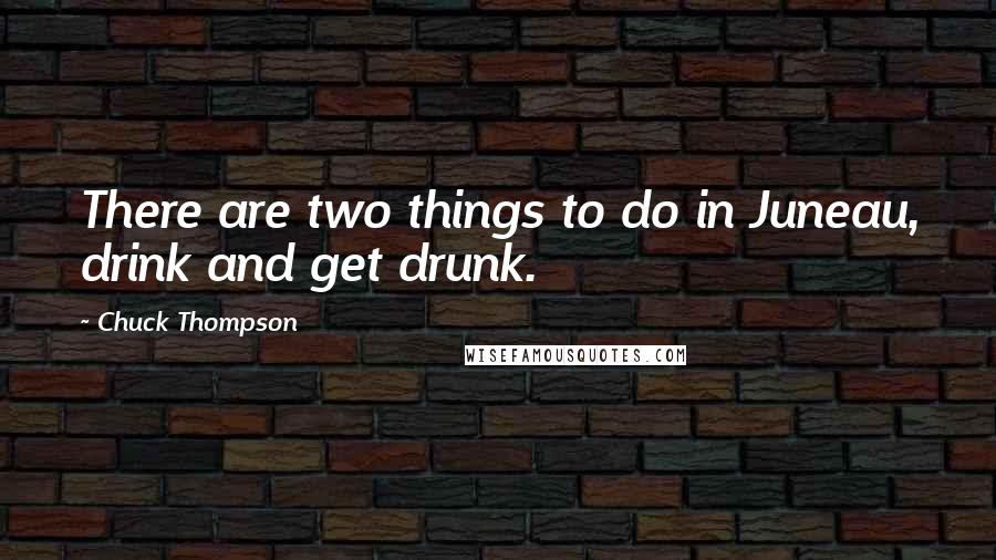 Chuck Thompson Quotes: There are two things to do in Juneau, drink and get drunk.