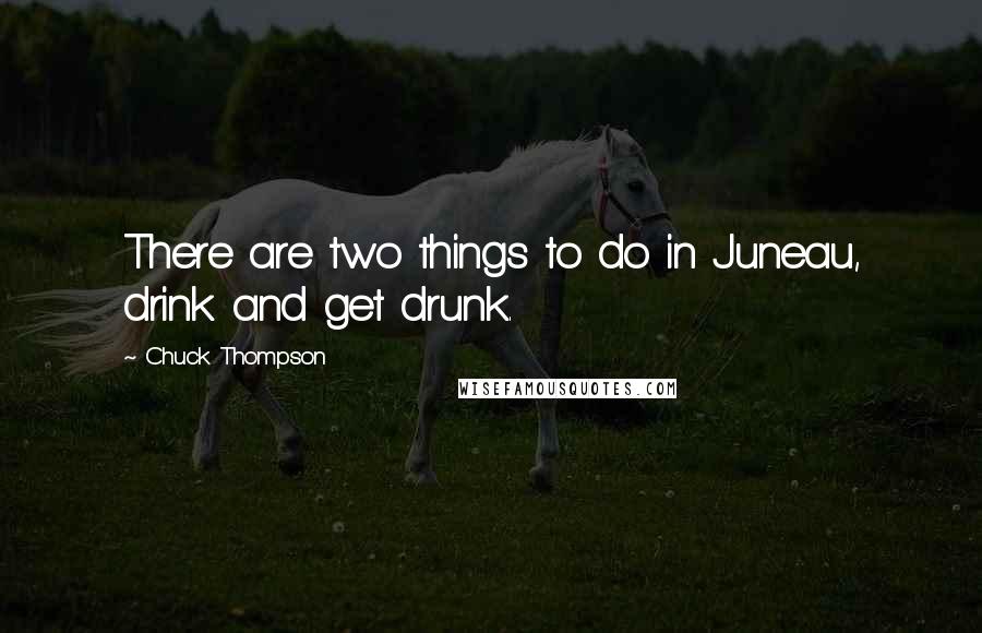 Chuck Thompson Quotes: There are two things to do in Juneau, drink and get drunk.