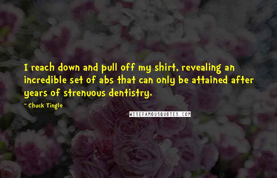 Chuck Tingle Quotes: I reach down and pull off my shirt, revealing an incredible set of abs that can only be attained after years of strenuous dentistry.