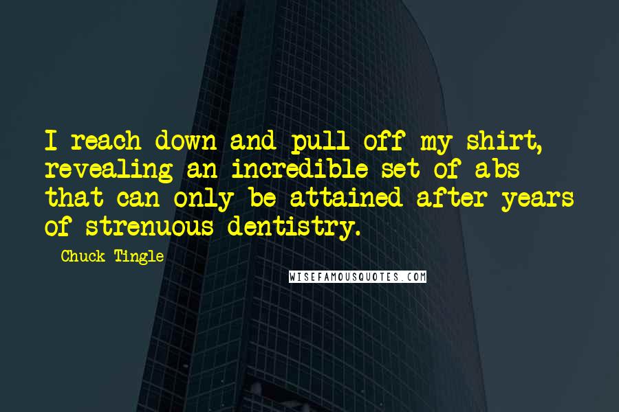 Chuck Tingle Quotes: I reach down and pull off my shirt, revealing an incredible set of abs that can only be attained after years of strenuous dentistry.