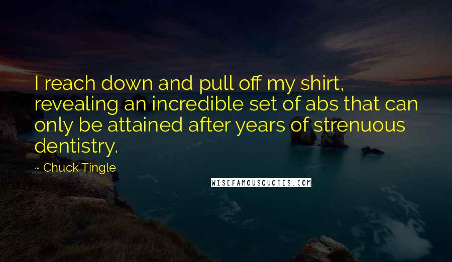 Chuck Tingle Quotes: I reach down and pull off my shirt, revealing an incredible set of abs that can only be attained after years of strenuous dentistry.