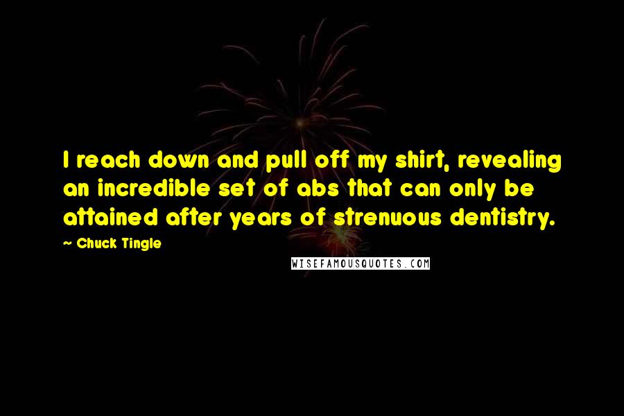 Chuck Tingle Quotes: I reach down and pull off my shirt, revealing an incredible set of abs that can only be attained after years of strenuous dentistry.