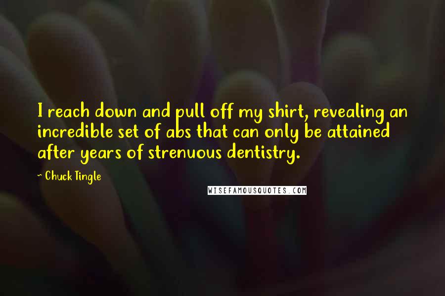 Chuck Tingle Quotes: I reach down and pull off my shirt, revealing an incredible set of abs that can only be attained after years of strenuous dentistry.