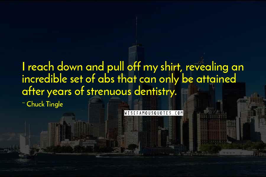 Chuck Tingle Quotes: I reach down and pull off my shirt, revealing an incredible set of abs that can only be attained after years of strenuous dentistry.