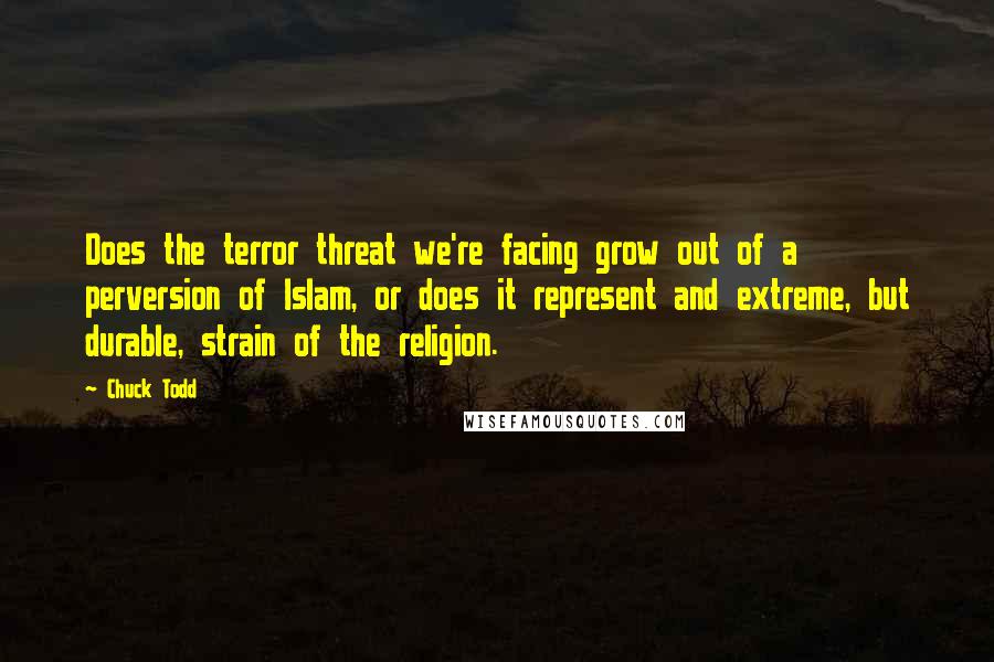 Chuck Todd Quotes: Does the terror threat we're facing grow out of a perversion of Islam, or does it represent and extreme, but durable, strain of the religion.