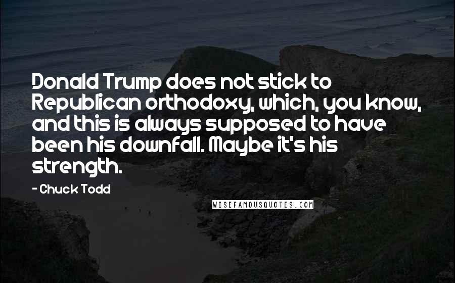 Chuck Todd Quotes: Donald Trump does not stick to Republican orthodoxy, which, you know, and this is always supposed to have been his downfall. Maybe it's his strength.
