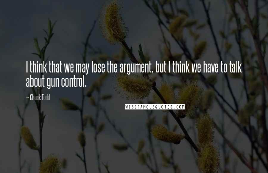 Chuck Todd Quotes: I think that we may lose the argument, but I think we have to talk about gun control.