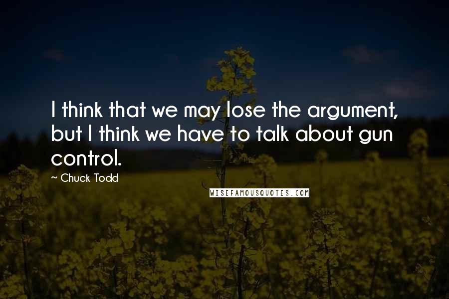 Chuck Todd Quotes: I think that we may lose the argument, but I think we have to talk about gun control.