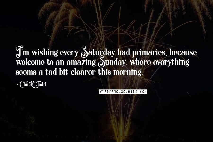 Chuck Todd Quotes: I'm wishing every Saturday had primaries, because welcome to an amazing Sunday, where everything seems a tad bit clearer this morning.