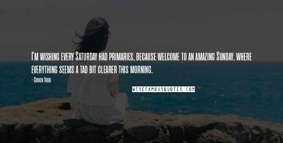 Chuck Todd Quotes: I'm wishing every Saturday had primaries, because welcome to an amazing Sunday, where everything seems a tad bit clearer this morning.