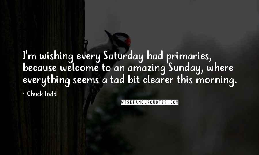 Chuck Todd Quotes: I'm wishing every Saturday had primaries, because welcome to an amazing Sunday, where everything seems a tad bit clearer this morning.