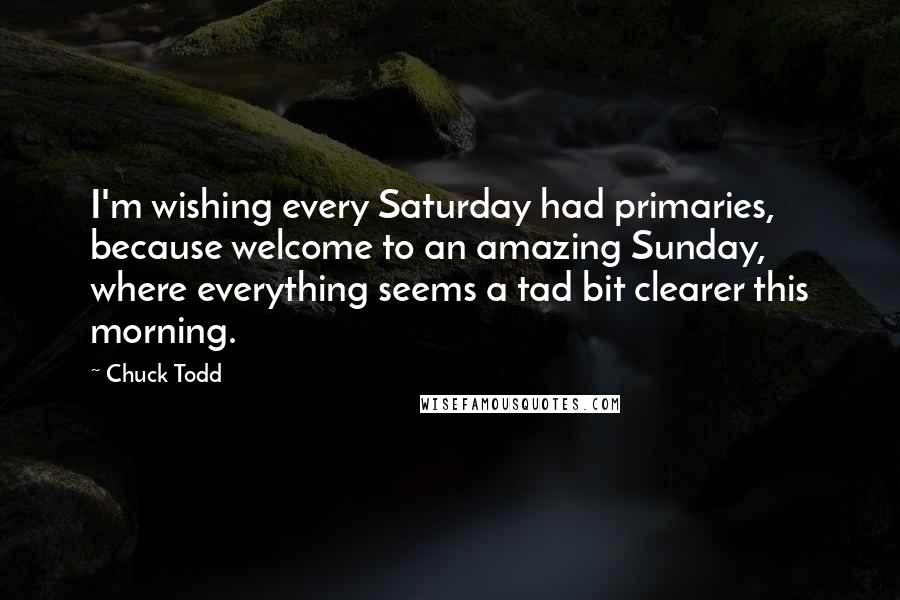 Chuck Todd Quotes: I'm wishing every Saturday had primaries, because welcome to an amazing Sunday, where everything seems a tad bit clearer this morning.