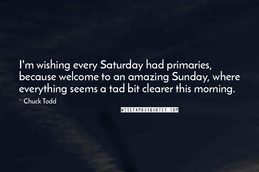 Chuck Todd Quotes: I'm wishing every Saturday had primaries, because welcome to an amazing Sunday, where everything seems a tad bit clearer this morning.