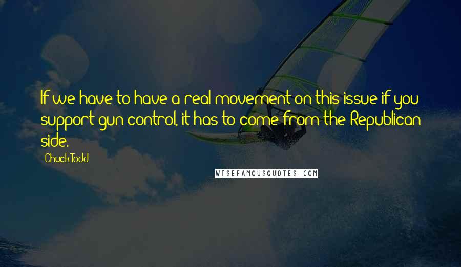 Chuck Todd Quotes: If we have to have a real movement on this issue if you support gun control, it has to come from the Republican side.