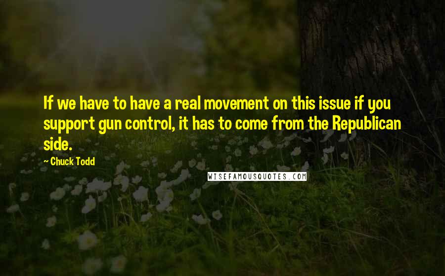 Chuck Todd Quotes: If we have to have a real movement on this issue if you support gun control, it has to come from the Republican side.