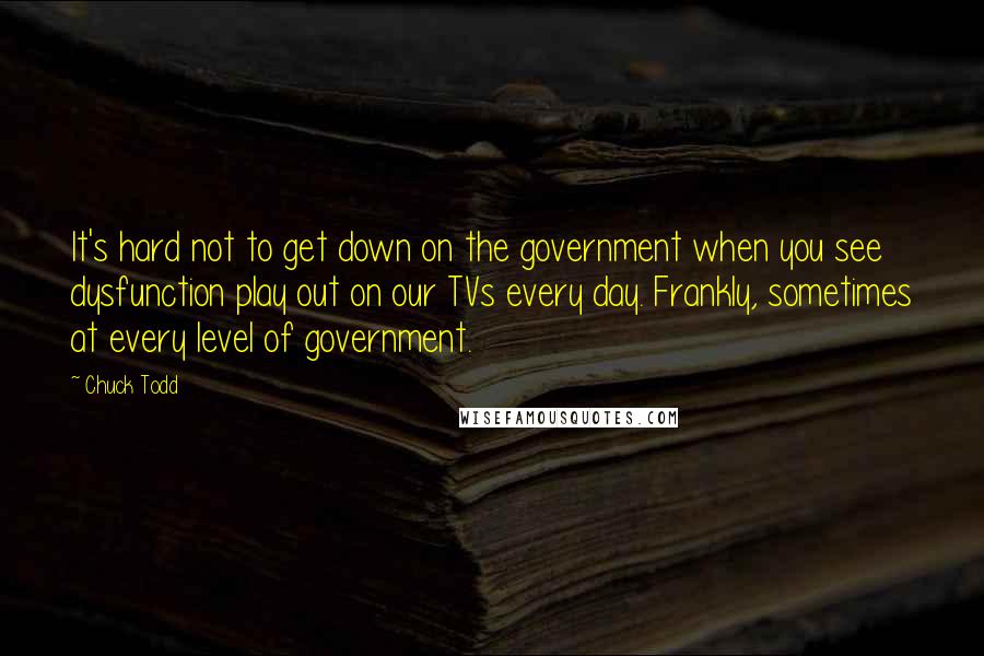 Chuck Todd Quotes: It's hard not to get down on the government when you see dysfunction play out on our TVs every day. Frankly, sometimes at every level of government.