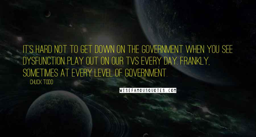 Chuck Todd Quotes: It's hard not to get down on the government when you see dysfunction play out on our TVs every day. Frankly, sometimes at every level of government.