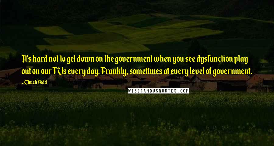 Chuck Todd Quotes: It's hard not to get down on the government when you see dysfunction play out on our TVs every day. Frankly, sometimes at every level of government.