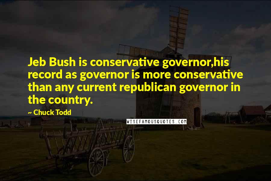 Chuck Todd Quotes: Jeb Bush is conservative governor,his record as governor is more conservative than any current republican governor in the country.