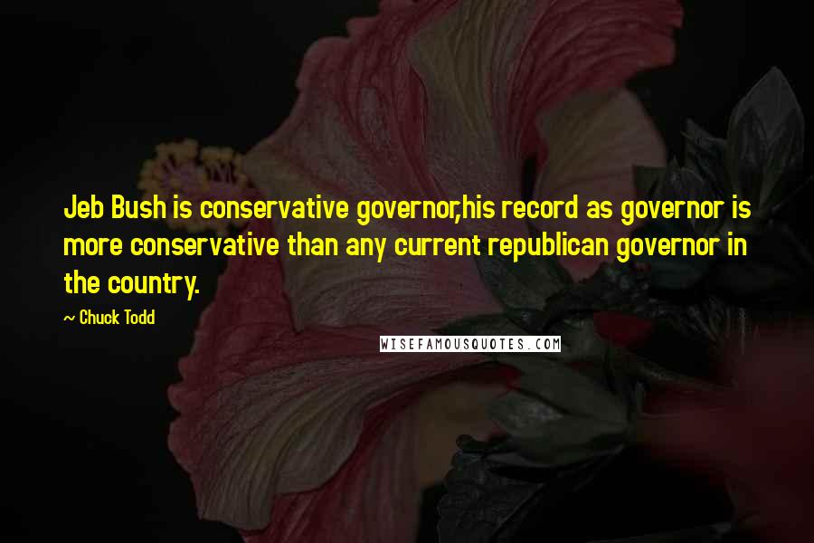 Chuck Todd Quotes: Jeb Bush is conservative governor,his record as governor is more conservative than any current republican governor in the country.