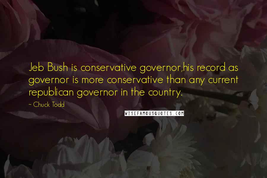 Chuck Todd Quotes: Jeb Bush is conservative governor,his record as governor is more conservative than any current republican governor in the country.