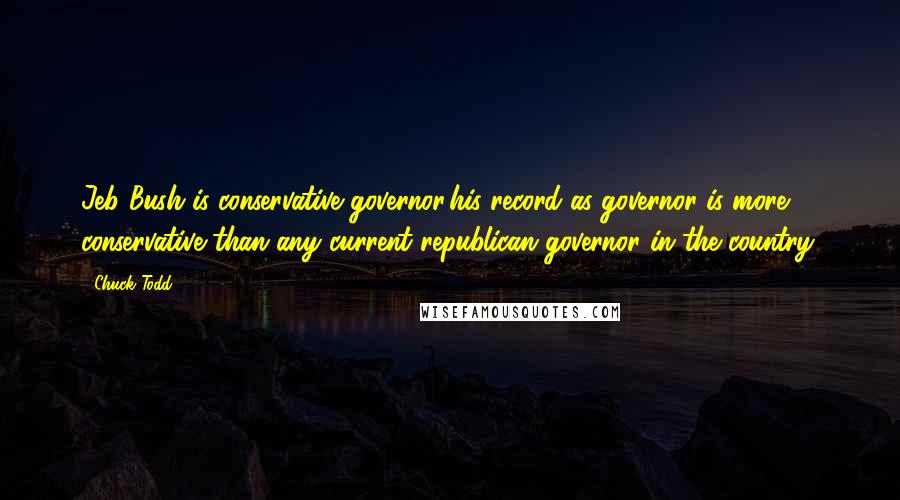 Chuck Todd Quotes: Jeb Bush is conservative governor,his record as governor is more conservative than any current republican governor in the country.