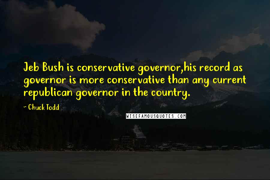 Chuck Todd Quotes: Jeb Bush is conservative governor,his record as governor is more conservative than any current republican governor in the country.