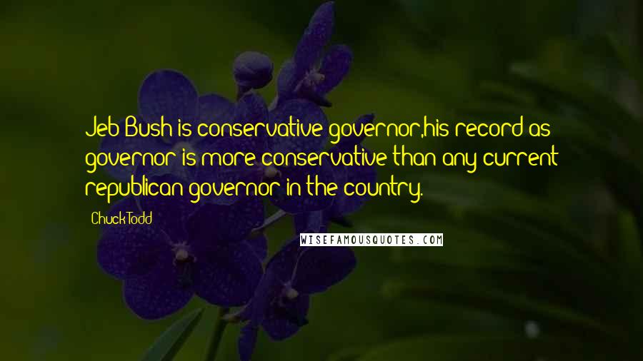 Chuck Todd Quotes: Jeb Bush is conservative governor,his record as governor is more conservative than any current republican governor in the country.