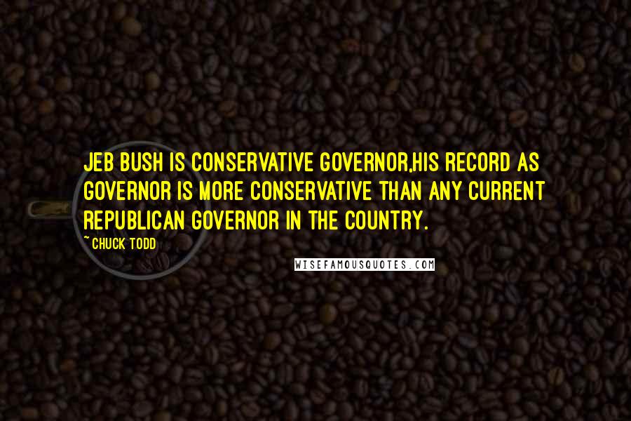 Chuck Todd Quotes: Jeb Bush is conservative governor,his record as governor is more conservative than any current republican governor in the country.