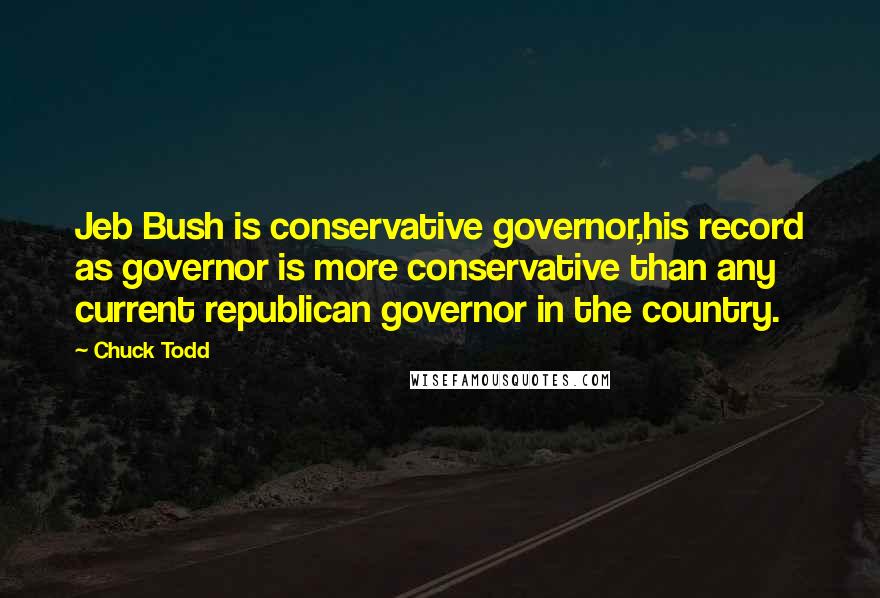 Chuck Todd Quotes: Jeb Bush is conservative governor,his record as governor is more conservative than any current republican governor in the country.