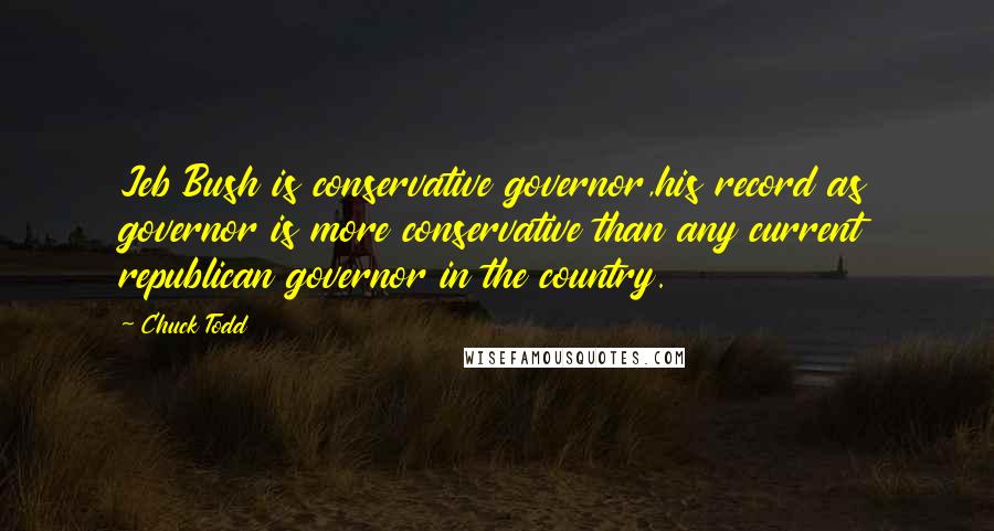 Chuck Todd Quotes: Jeb Bush is conservative governor,his record as governor is more conservative than any current republican governor in the country.