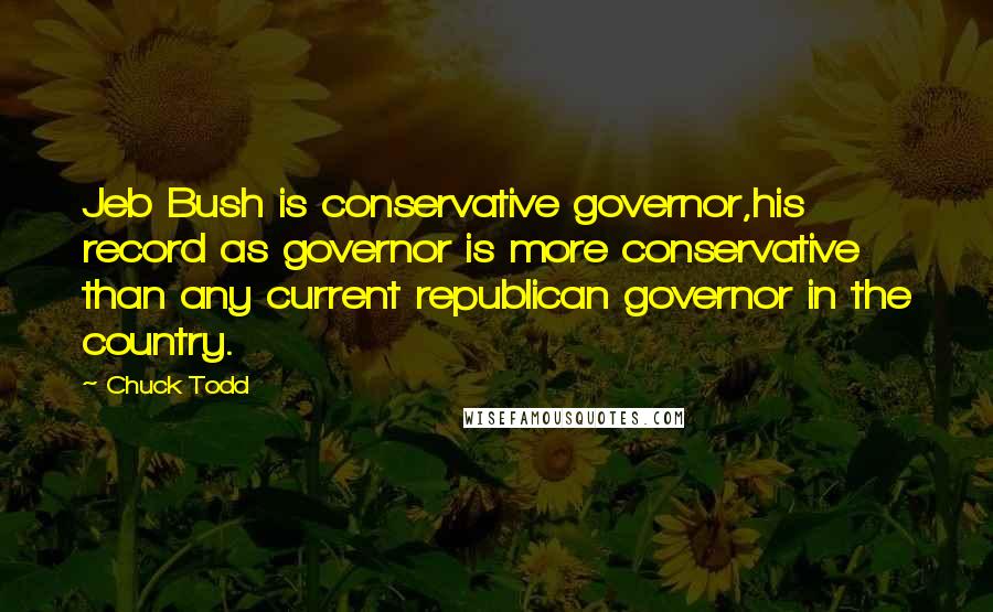 Chuck Todd Quotes: Jeb Bush is conservative governor,his record as governor is more conservative than any current republican governor in the country.