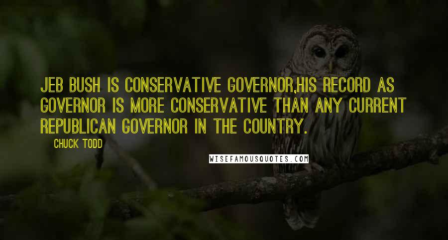 Chuck Todd Quotes: Jeb Bush is conservative governor,his record as governor is more conservative than any current republican governor in the country.