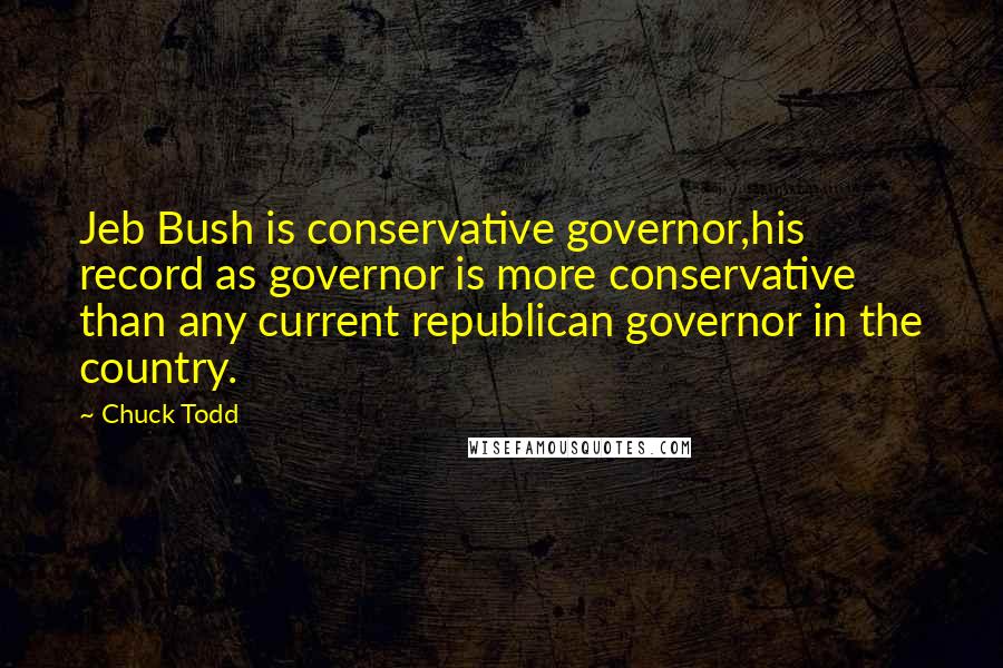 Chuck Todd Quotes: Jeb Bush is conservative governor,his record as governor is more conservative than any current republican governor in the country.