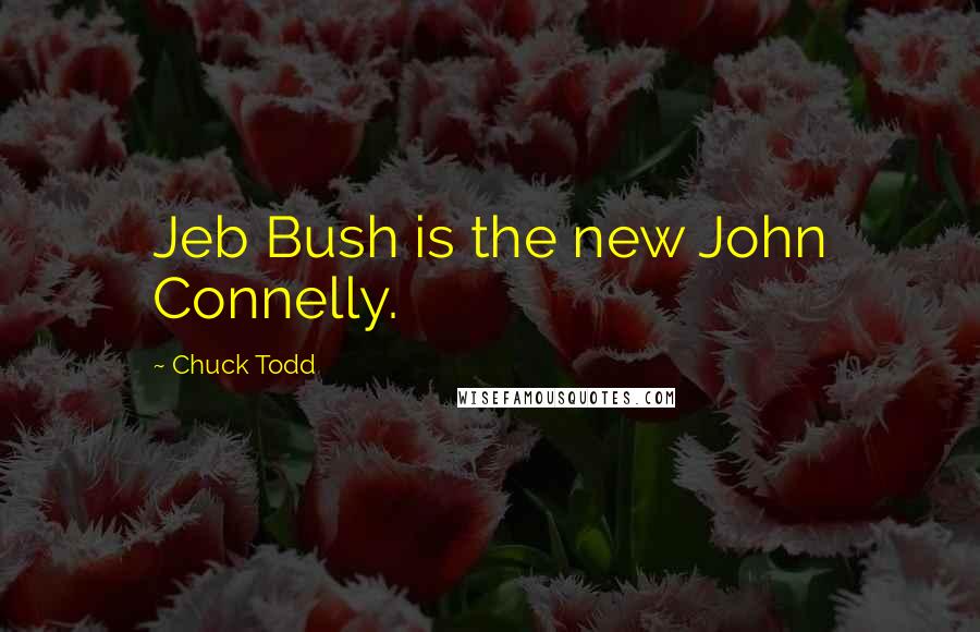 Chuck Todd Quotes: Jeb Bush is the new John Connelly.