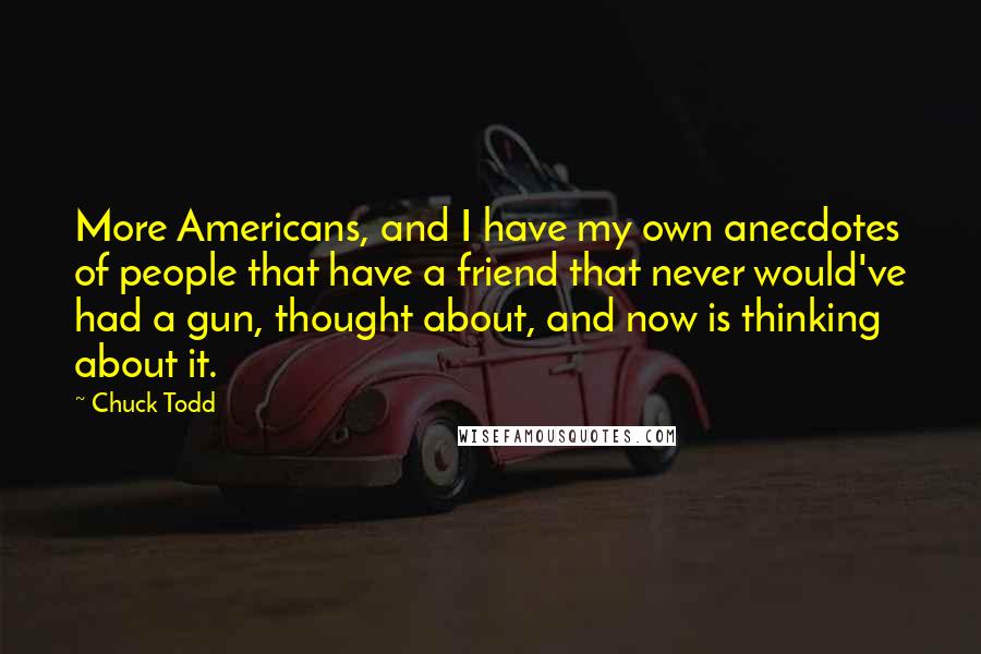 Chuck Todd Quotes: More Americans, and I have my own anecdotes of people that have a friend that never would've had a gun, thought about, and now is thinking about it.